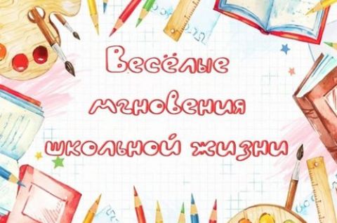 ВЕСЕЛЫЕ МГНОВЕНИЯ ШКОЛЬНОЙ ЖИЗНИ
